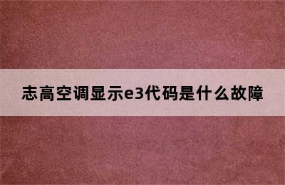 志高空调显示e3代码是什么故障