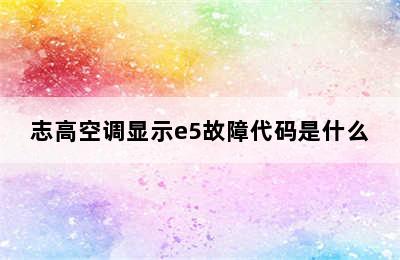 志高空调显示e5故障代码是什么