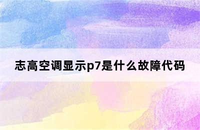 志高空调显示p7是什么故障代码