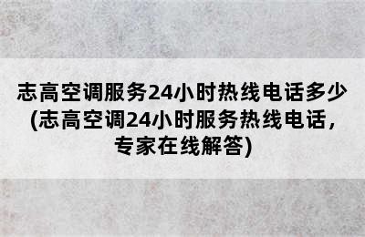 志高空调服务24小时热线电话多少(志高空调24小时服务热线电话，专家在线解答)