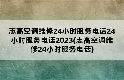 志高空调维修24小时服务电话24小时服务电话2023(志高空调维修24小时服务电话)