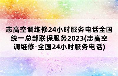 志高空调维修24小时服务电话全国统一总部联保服务2023(志高空调维修-全国24小时服务电话)