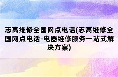 志高维修全国网点电话(志高维修全国网点电话-电器维修服务一站式解决方案)