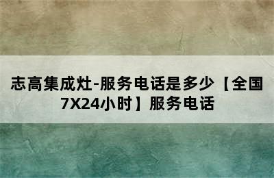 志高集成灶-服务电话是多少【全国7X24小时】服务电话