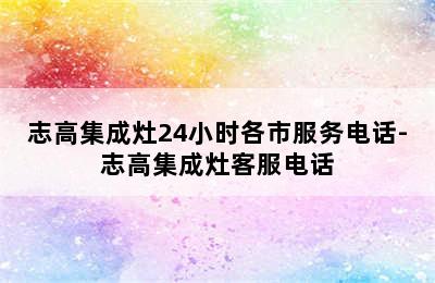 志高集成灶24小时各市服务电话-志高集成灶客服电话