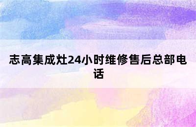 志高集成灶24小时维修售后总部电话