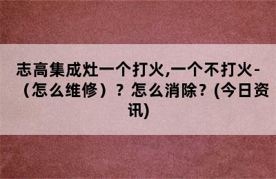 志高集成灶一个打火,一个不打火-（怎么维修）？怎么消除？(今日资讯)