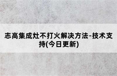 志高集成灶不打火解决方法-技术支持(今日更新)