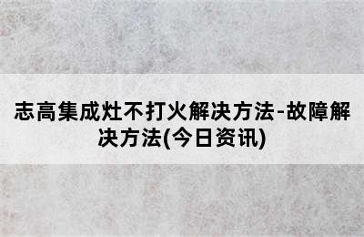 志高集成灶不打火解决方法-故障解决方法(今日资讯)