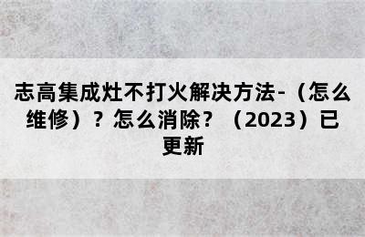 志高集成灶不打火解决方法-（怎么维修）？怎么消除？（2023）已更新