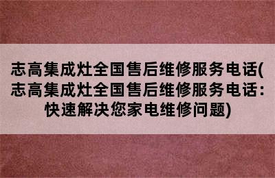 志高集成灶全国售后维修服务电话(志高集成灶全国售后维修服务电话：快速解决您家电维修问题)