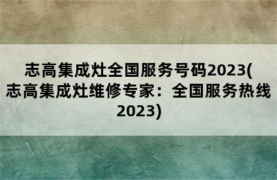 志高集成灶全国服务号码2023(志高集成灶维修专家：全国服务热线2023)