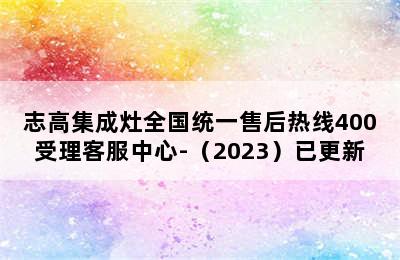 志高集成灶全国统一售后热线400受理客服中心-（2023）已更新