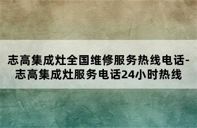 志高集成灶全国维修服务热线电话-志高集成灶服务电话24小时热线