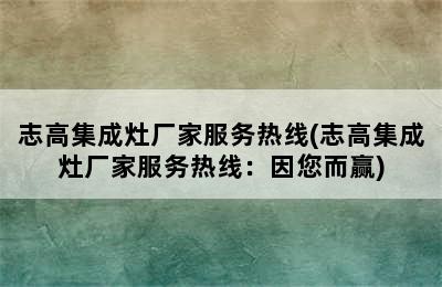 志高集成灶厂家服务热线(志高集成灶厂家服务热线：因您而赢)