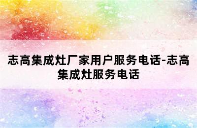 志高集成灶厂家用户服务电话-志高集成灶服务电话