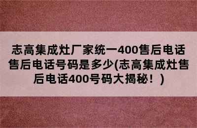 志高集成灶厂家统一400售后电话售后电话号码是多少(志高集成灶售后电话400号码大揭秘！)