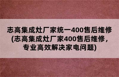 志高集成灶厂家统一400售后维修(志高集成灶厂家400售后维修，专业高效解决家电问题)