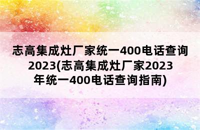 志高集成灶厂家统一400电话查询2023(志高集成灶厂家2023年统一400电话查询指南)