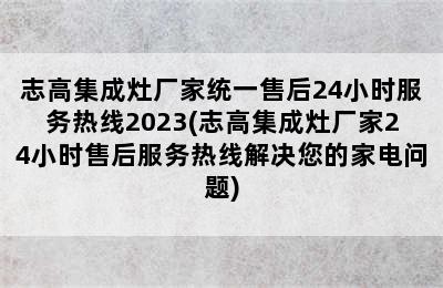 志高集成灶厂家统一售后24小时服务热线2023(志高集成灶厂家24小时售后服务热线解决您的家电问题)