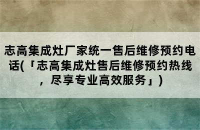 志高集成灶厂家统一售后维修预约电话(「志高集成灶售后维修预约热线，尽享专业高效服务」)