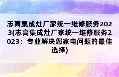 志高集成灶厂家统一维修服务2023(志高集成灶厂家统一维修服务2023：专业解决您家电问题的最佳选择)