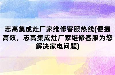 志高集成灶厂家维修客服热线(便捷高效，志高集成灶厂家维修客服为您解决家电问题)