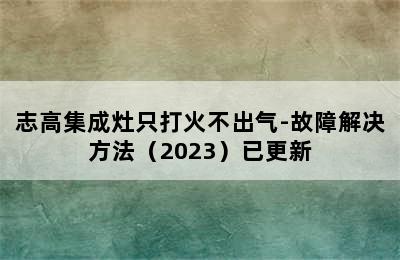 志高集成灶只打火不出气-故障解决方法（2023）已更新