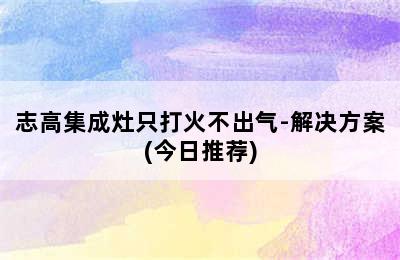 志高集成灶只打火不出气-解决方案(今日推荐)