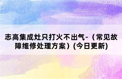 志高集成灶只打火不出气-（常见故障维修处理方案）(今日更新)