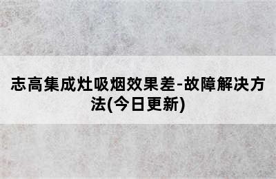 志高集成灶吸烟效果差-故障解决方法(今日更新)