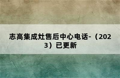 志高集成灶售后中心电话-（2023）已更新