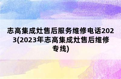 志高集成灶售后服务维修电话2023(2023年志高集成灶售后维修专线)