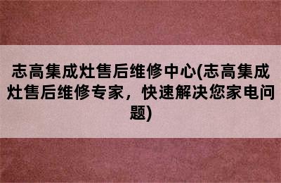 志高集成灶售后维修中心(志高集成灶售后维修专家，快速解决您家电问题)