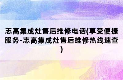 志高集成灶售后维修电话(享受便捷服务-志高集成灶售后维修热线速查)