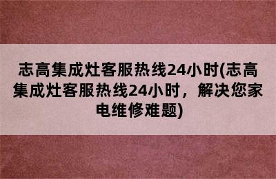 志高集成灶客服热线24小时(志高集成灶客服热线24小时，解决您家电维修难题)