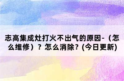 志高集成灶打火不出气的原因-（怎么维修）？怎么消除？(今日更新)