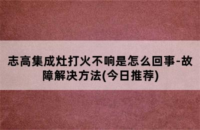 志高集成灶打火不响是怎么回事-故障解决方法(今日推荐)