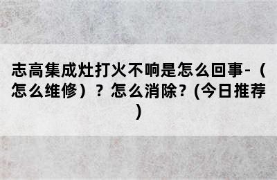 志高集成灶打火不响是怎么回事-（怎么维修）？怎么消除？(今日推荐)