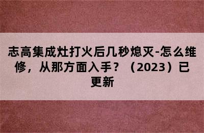 志高集成灶打火后几秒熄灭-怎么维修，从那方面入手？（2023）已更新