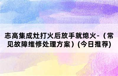 志高集成灶打火后放手就熄火-（常见故障维修处理方案）(今日推荐)