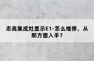 志高集成灶显示E1-怎么维修，从那方面入手？