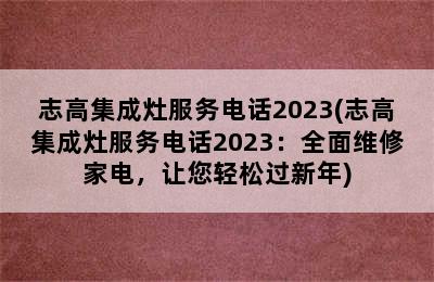 志高集成灶服务电话2023(志高集成灶服务电话2023：全面维修家电，让您轻松过新年)