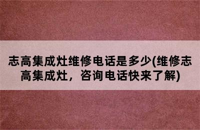 志高集成灶维修电话是多少(维修志高集成灶，咨询电话快来了解)