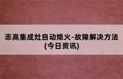 志高集成灶自动熄火-故障解决方法(今日资讯)