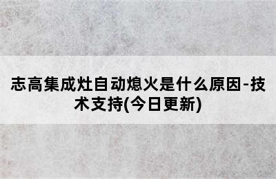 志高集成灶自动熄火是什么原因-技术支持(今日更新)