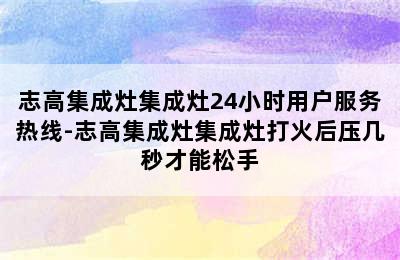 志高集成灶集成灶24小时用户服务热线-志高集成灶集成灶打火后压几秒才能松手