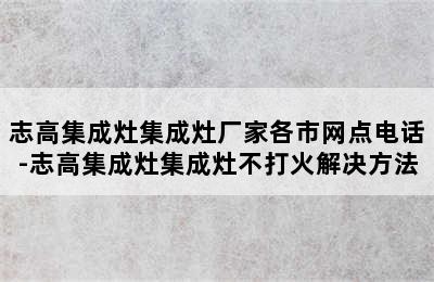 志高集成灶集成灶厂家各市网点电话-志高集成灶集成灶不打火解决方法