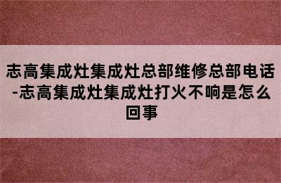 志高集成灶集成灶总部维修总部电话-志高集成灶集成灶打火不响是怎么回事