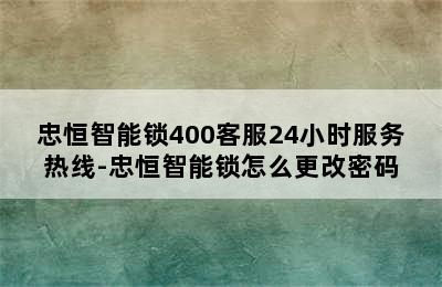 忠恒智能锁400客服24小时服务热线-忠恒智能锁怎么更改密码